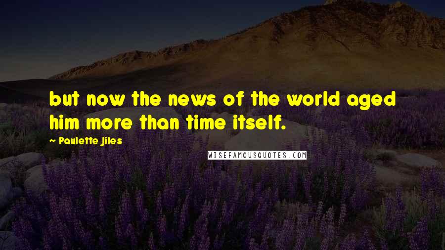 Paulette Jiles Quotes: but now the news of the world aged him more than time itself.