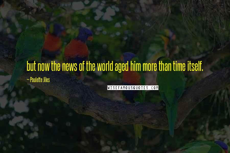 Paulette Jiles Quotes: but now the news of the world aged him more than time itself.