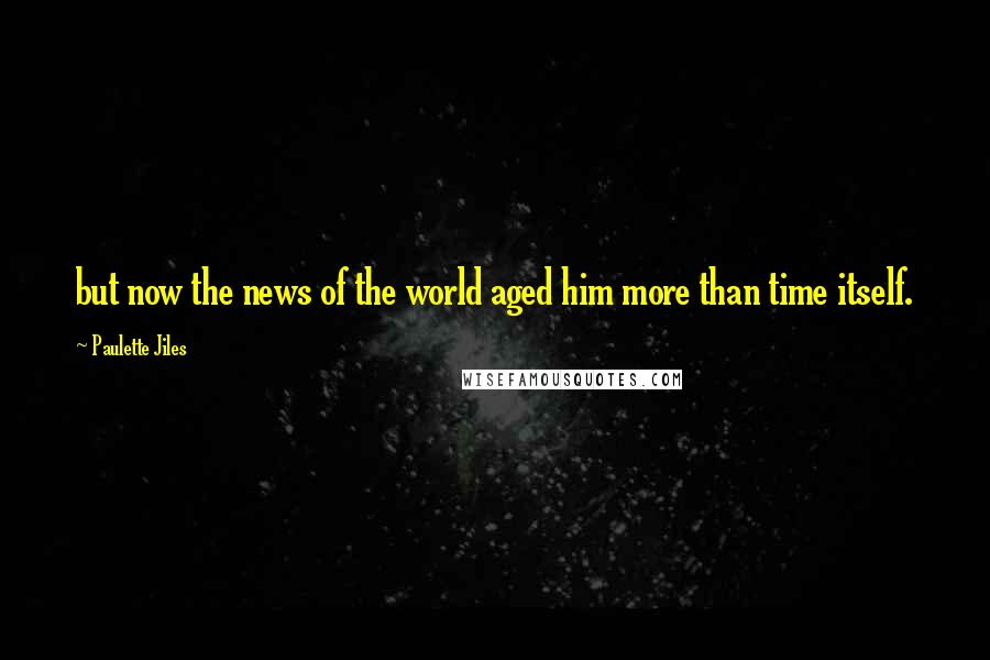 Paulette Jiles Quotes: but now the news of the world aged him more than time itself.
