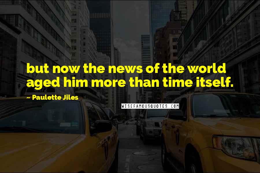 Paulette Jiles Quotes: but now the news of the world aged him more than time itself.