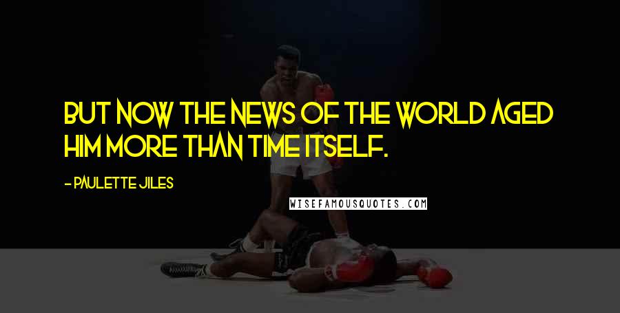 Paulette Jiles Quotes: but now the news of the world aged him more than time itself.