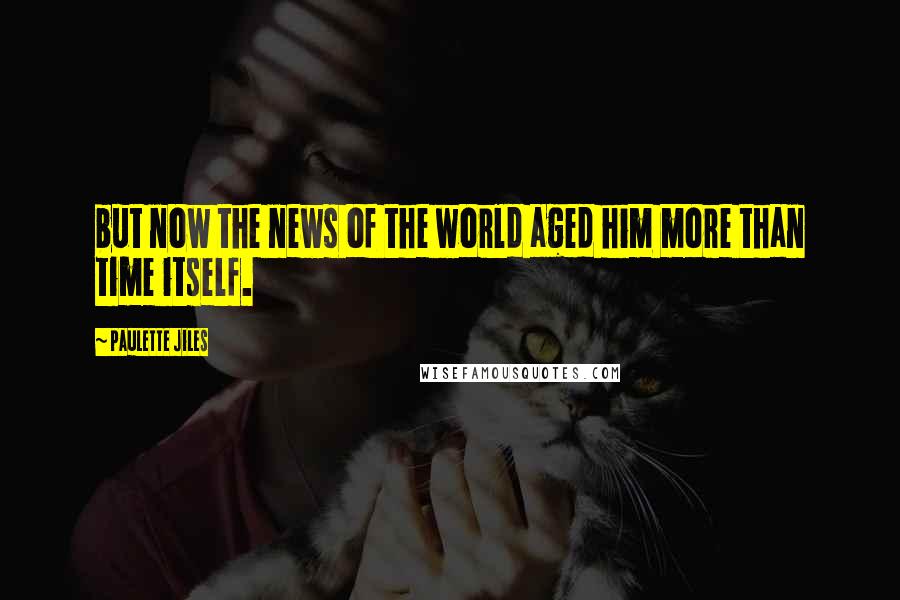 Paulette Jiles Quotes: but now the news of the world aged him more than time itself.