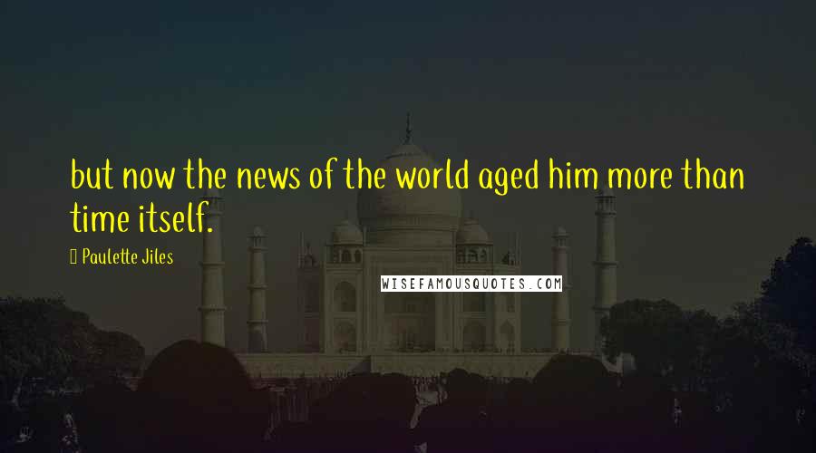 Paulette Jiles Quotes: but now the news of the world aged him more than time itself.