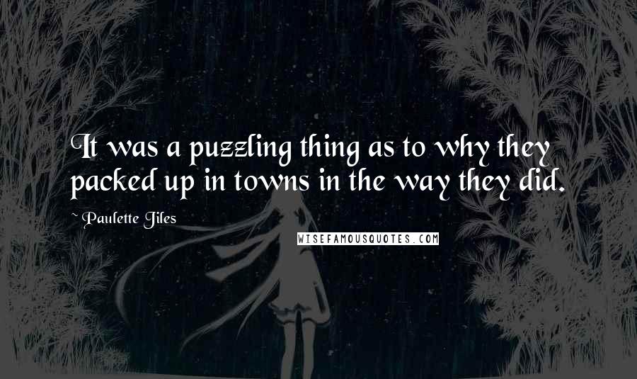 Paulette Jiles Quotes: It was a puzzling thing as to why they packed up in towns in the way they did.