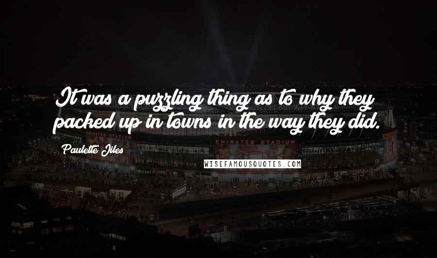 Paulette Jiles Quotes: It was a puzzling thing as to why they packed up in towns in the way they did.