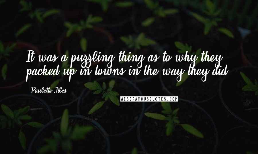 Paulette Jiles Quotes: It was a puzzling thing as to why they packed up in towns in the way they did.