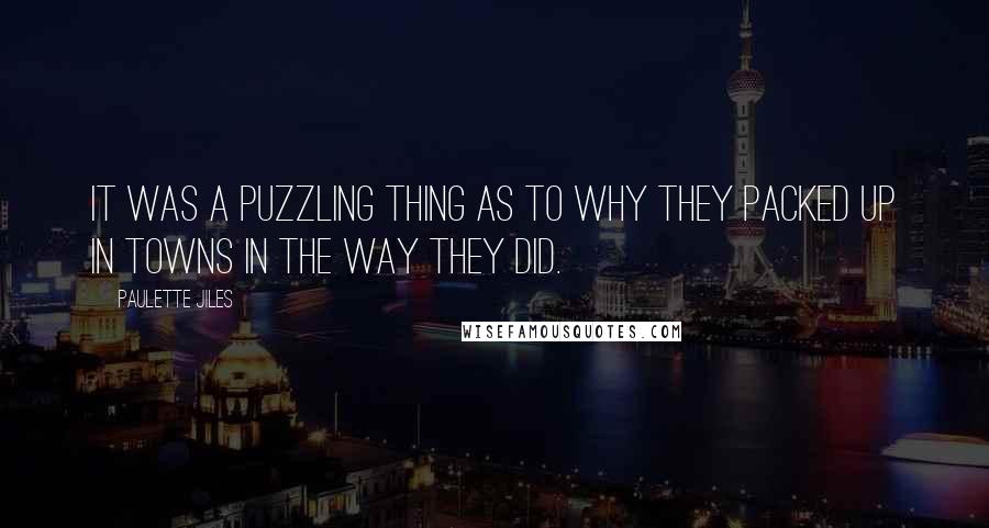 Paulette Jiles Quotes: It was a puzzling thing as to why they packed up in towns in the way they did.