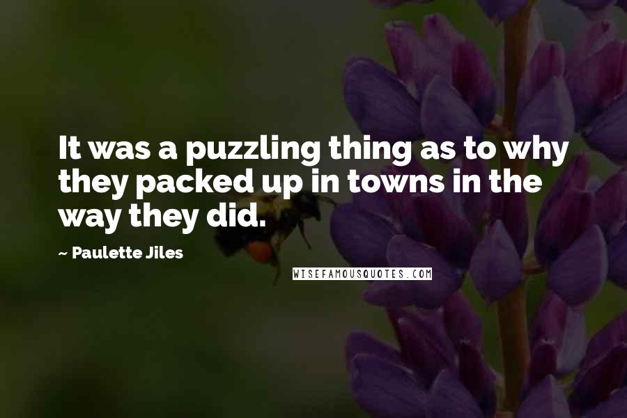 Paulette Jiles Quotes: It was a puzzling thing as to why they packed up in towns in the way they did.