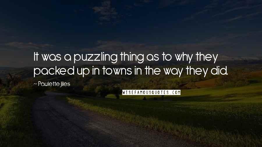 Paulette Jiles Quotes: It was a puzzling thing as to why they packed up in towns in the way they did.