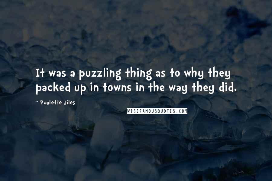 Paulette Jiles Quotes: It was a puzzling thing as to why they packed up in towns in the way they did.