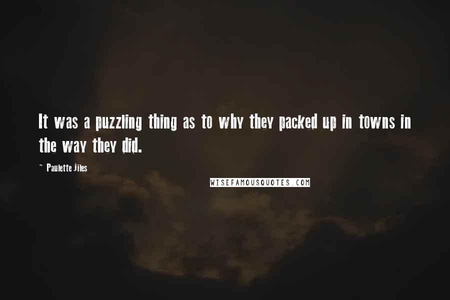 Paulette Jiles Quotes: It was a puzzling thing as to why they packed up in towns in the way they did.