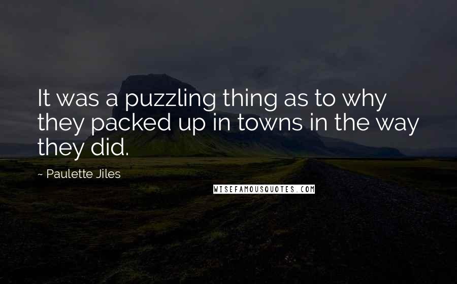 Paulette Jiles Quotes: It was a puzzling thing as to why they packed up in towns in the way they did.
