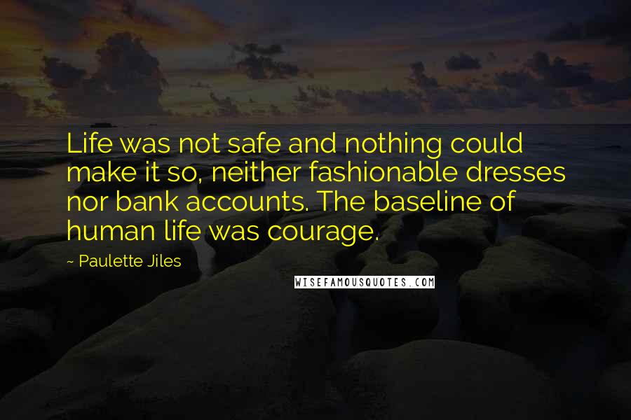 Paulette Jiles Quotes: Life was not safe and nothing could make it so, neither fashionable dresses nor bank accounts. The baseline of human life was courage.