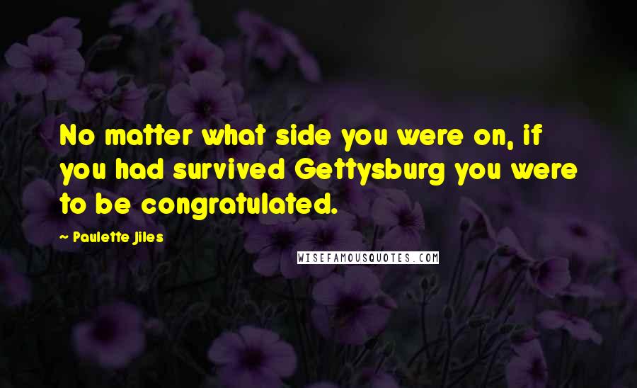 Paulette Jiles Quotes: No matter what side you were on, if you had survived Gettysburg you were to be congratulated.