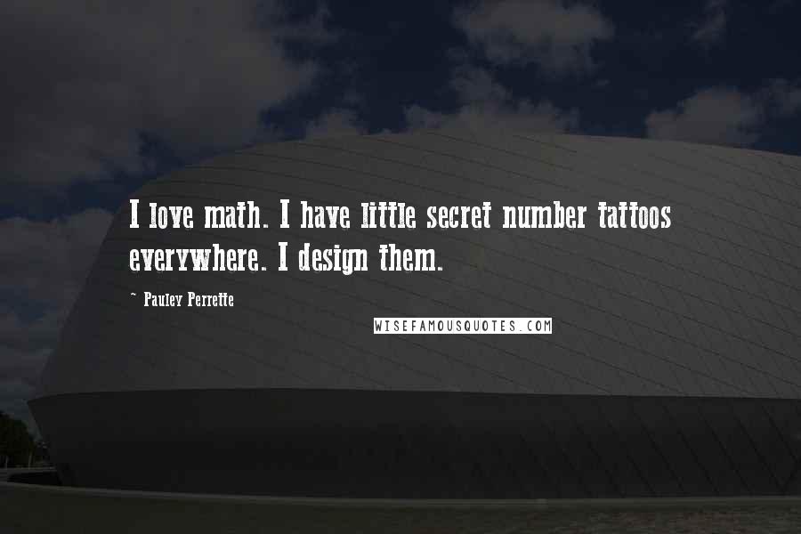Pauley Perrette Quotes: I love math. I have little secret number tattoos everywhere. I design them.