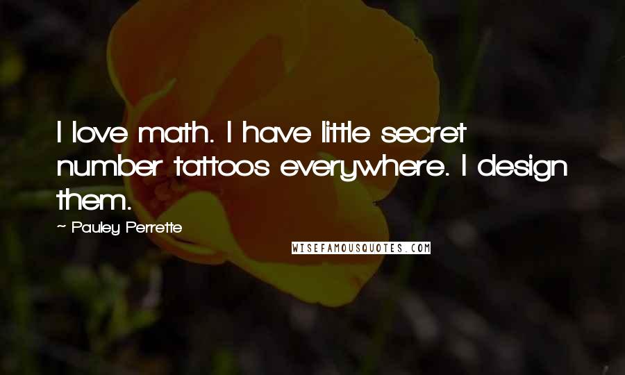 Pauley Perrette Quotes: I love math. I have little secret number tattoos everywhere. I design them.