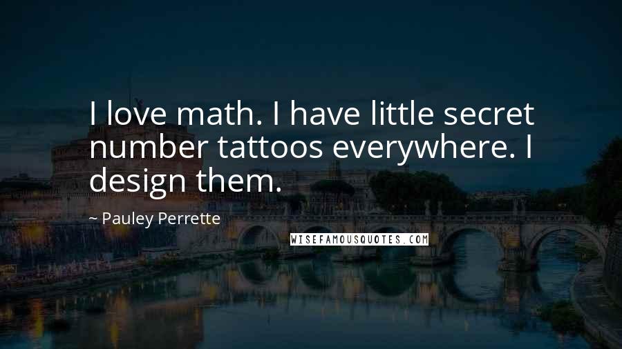 Pauley Perrette Quotes: I love math. I have little secret number tattoos everywhere. I design them.