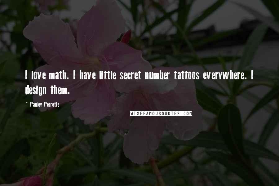 Pauley Perrette Quotes: I love math. I have little secret number tattoos everywhere. I design them.