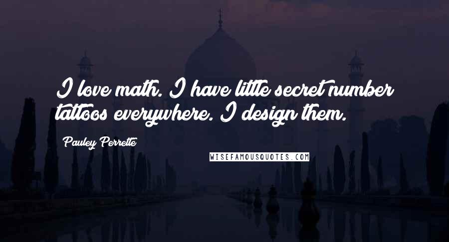 Pauley Perrette Quotes: I love math. I have little secret number tattoos everywhere. I design them.