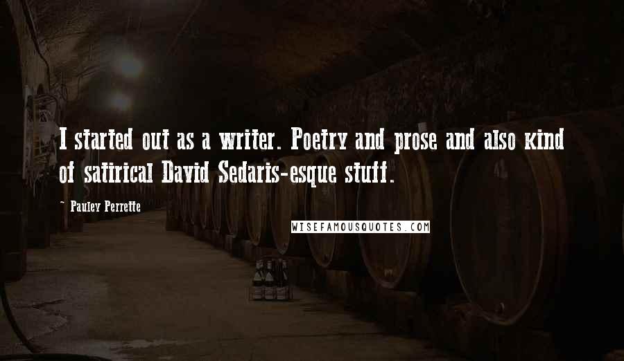 Pauley Perrette Quotes: I started out as a writer. Poetry and prose and also kind of satirical David Sedaris-esque stuff.