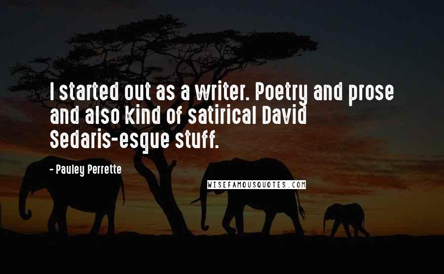 Pauley Perrette Quotes: I started out as a writer. Poetry and prose and also kind of satirical David Sedaris-esque stuff.