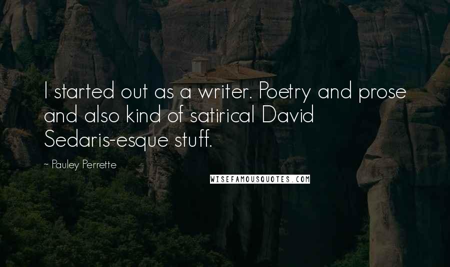 Pauley Perrette Quotes: I started out as a writer. Poetry and prose and also kind of satirical David Sedaris-esque stuff.