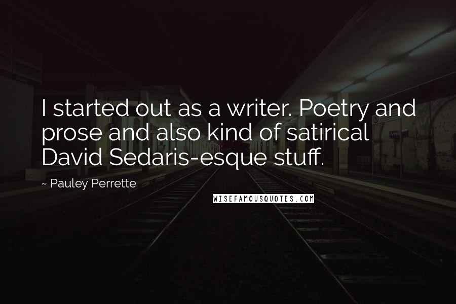 Pauley Perrette Quotes: I started out as a writer. Poetry and prose and also kind of satirical David Sedaris-esque stuff.