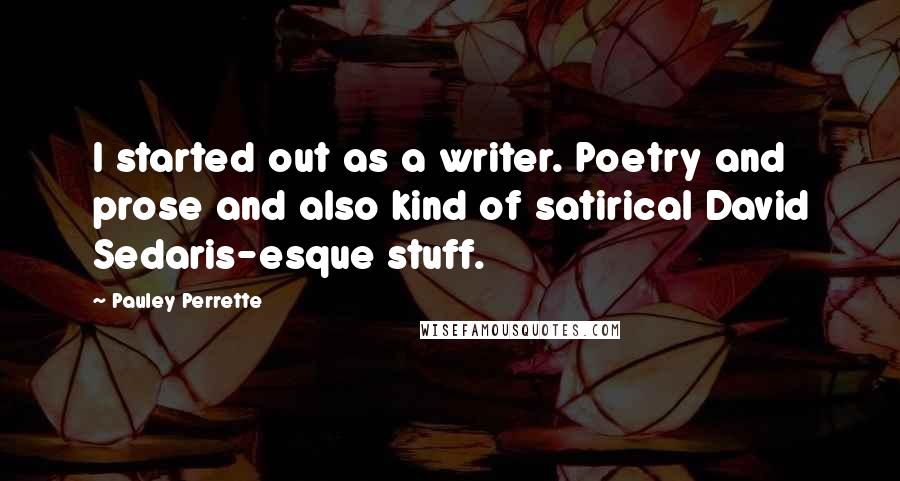 Pauley Perrette Quotes: I started out as a writer. Poetry and prose and also kind of satirical David Sedaris-esque stuff.