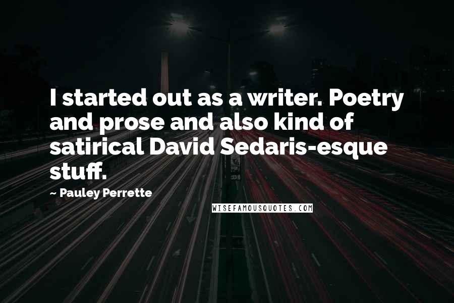 Pauley Perrette Quotes: I started out as a writer. Poetry and prose and also kind of satirical David Sedaris-esque stuff.