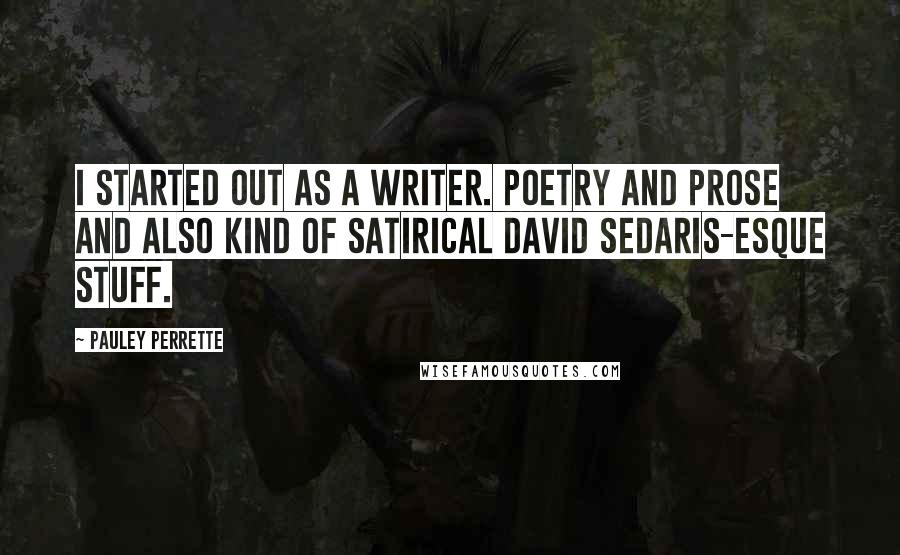 Pauley Perrette Quotes: I started out as a writer. Poetry and prose and also kind of satirical David Sedaris-esque stuff.