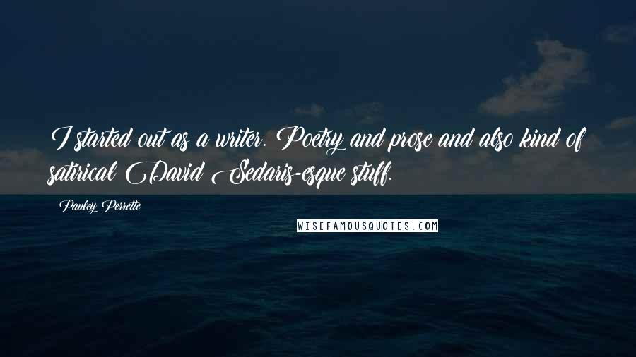 Pauley Perrette Quotes: I started out as a writer. Poetry and prose and also kind of satirical David Sedaris-esque stuff.