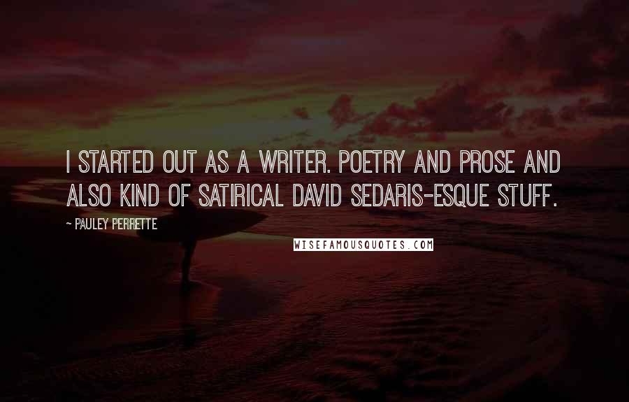 Pauley Perrette Quotes: I started out as a writer. Poetry and prose and also kind of satirical David Sedaris-esque stuff.