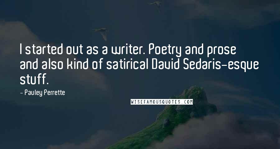 Pauley Perrette Quotes: I started out as a writer. Poetry and prose and also kind of satirical David Sedaris-esque stuff.