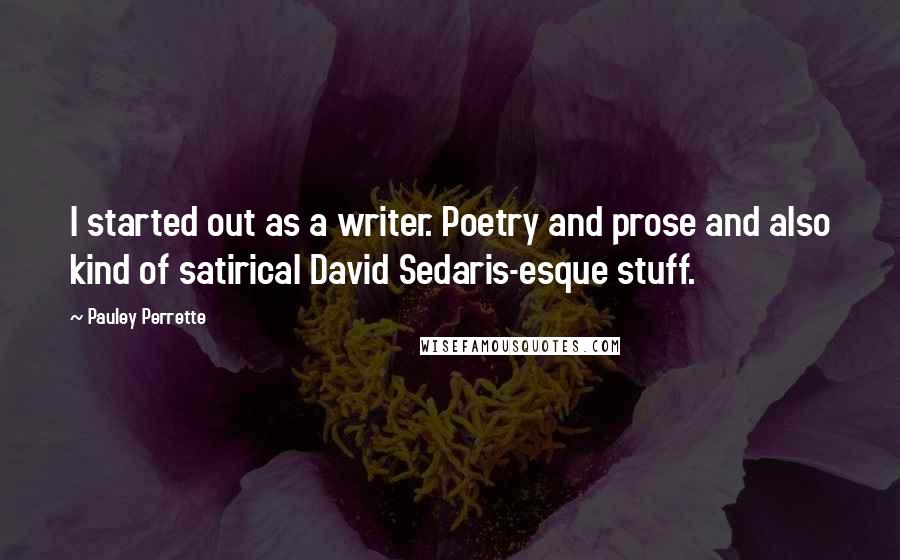 Pauley Perrette Quotes: I started out as a writer. Poetry and prose and also kind of satirical David Sedaris-esque stuff.