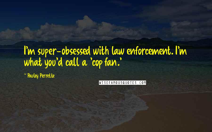Pauley Perrette Quotes: I'm super-obsessed with law enforcement. I'm what you'd call a 'cop fan.'