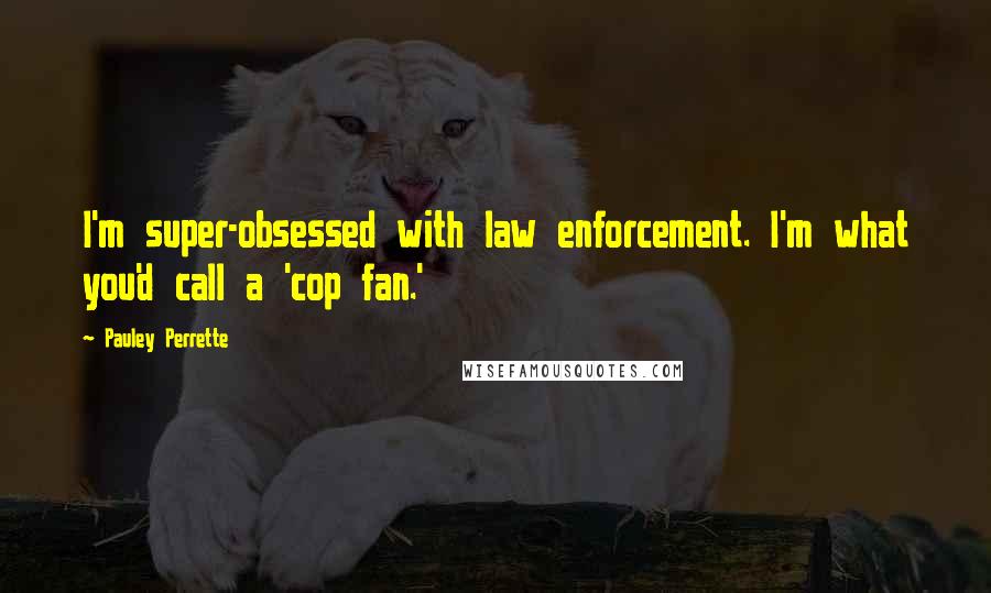Pauley Perrette Quotes: I'm super-obsessed with law enforcement. I'm what you'd call a 'cop fan.'
