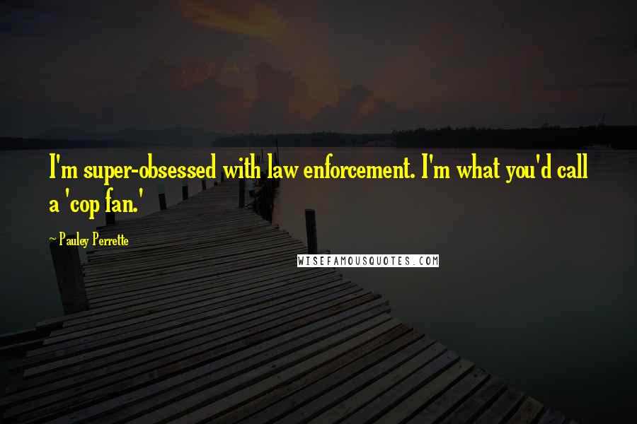 Pauley Perrette Quotes: I'm super-obsessed with law enforcement. I'm what you'd call a 'cop fan.'