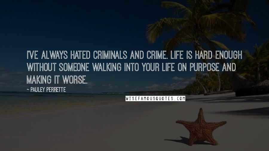 Pauley Perrette Quotes: I've always hated criminals and crime. Life is hard enough without someone walking into your life on purpose and making it worse.