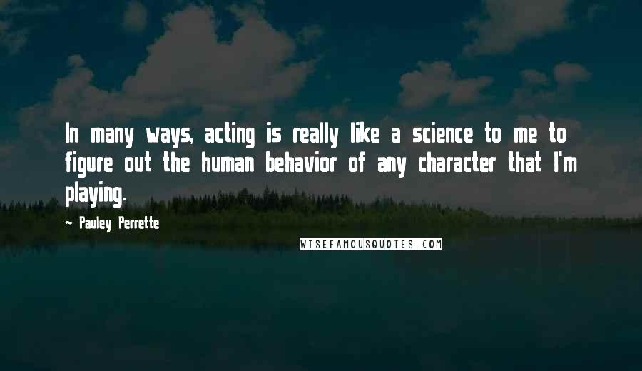Pauley Perrette Quotes: In many ways, acting is really like a science to me to figure out the human behavior of any character that I'm playing.