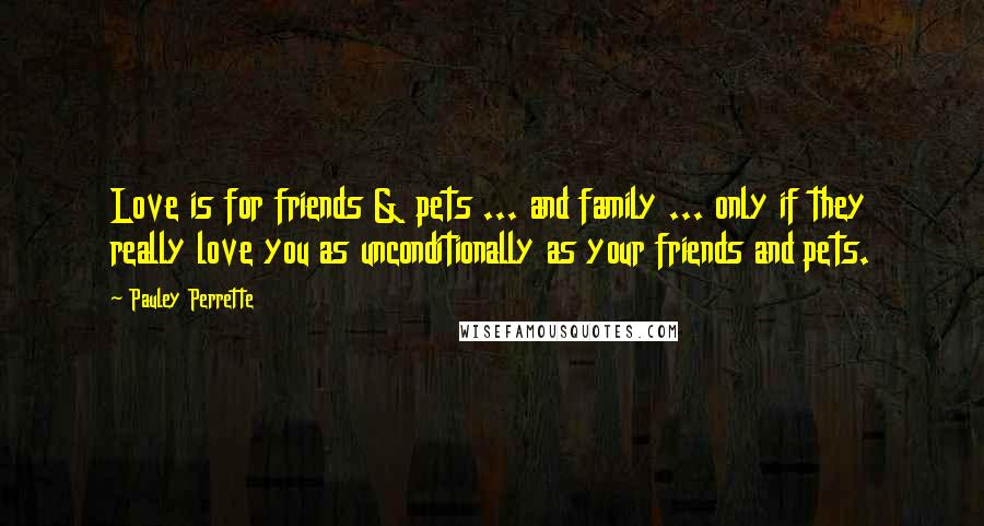 Pauley Perrette Quotes: Love is for friends & pets ... and family ... only if they really love you as unconditionally as your friends and pets.