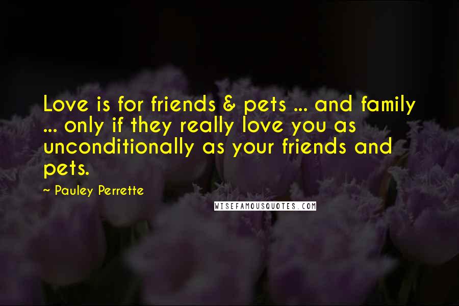 Pauley Perrette Quotes: Love is for friends & pets ... and family ... only if they really love you as unconditionally as your friends and pets.