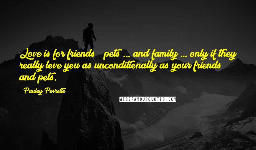 Pauley Perrette Quotes: Love is for friends & pets ... and family ... only if they really love you as unconditionally as your friends and pets.