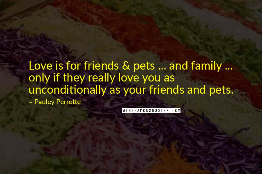 Pauley Perrette Quotes: Love is for friends & pets ... and family ... only if they really love you as unconditionally as your friends and pets.