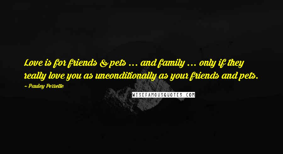 Pauley Perrette Quotes: Love is for friends & pets ... and family ... only if they really love you as unconditionally as your friends and pets.