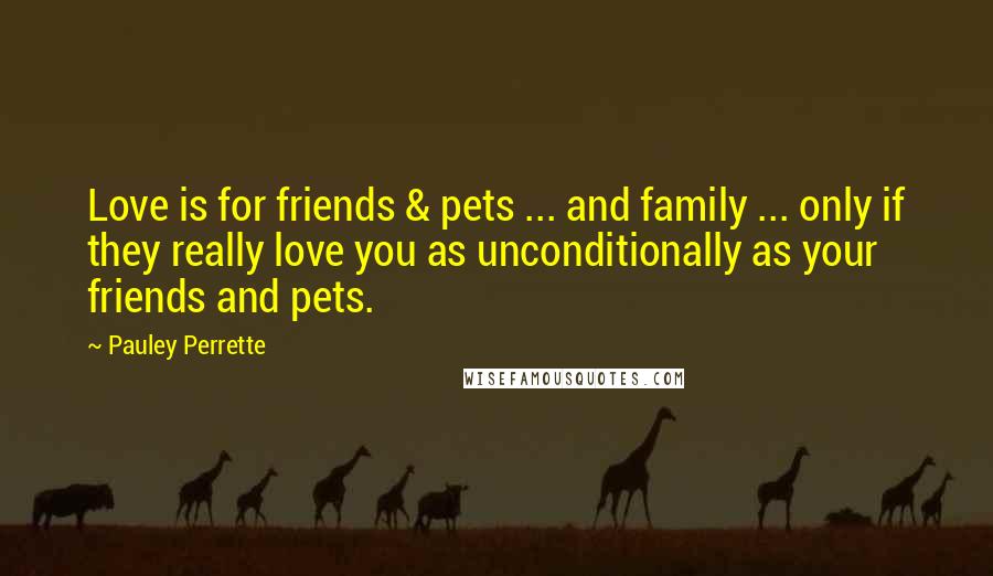 Pauley Perrette Quotes: Love is for friends & pets ... and family ... only if they really love you as unconditionally as your friends and pets.