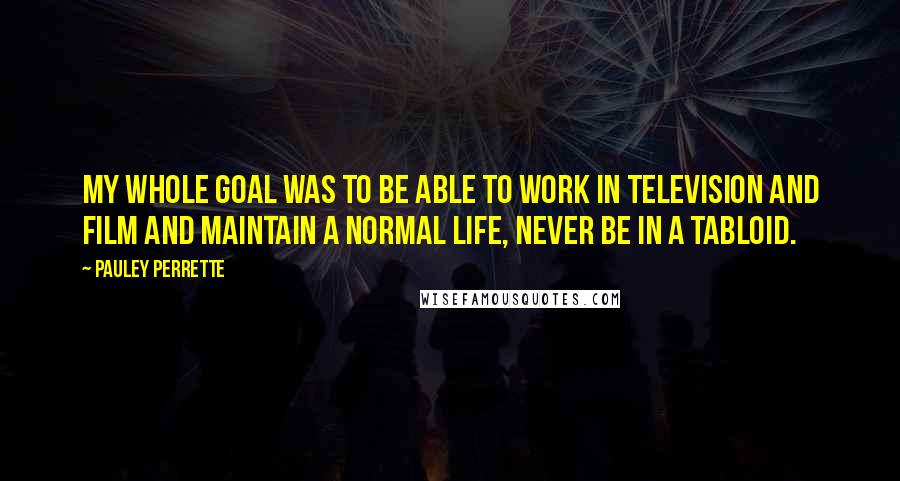 Pauley Perrette Quotes: My whole goal was to be able to work in television and film and maintain a normal life, never be in a tabloid.