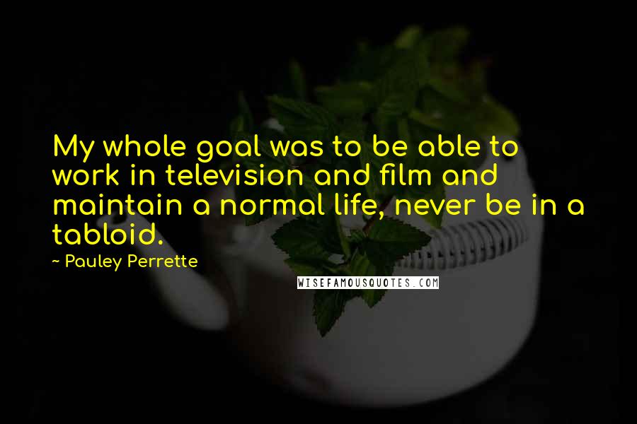 Pauley Perrette Quotes: My whole goal was to be able to work in television and film and maintain a normal life, never be in a tabloid.