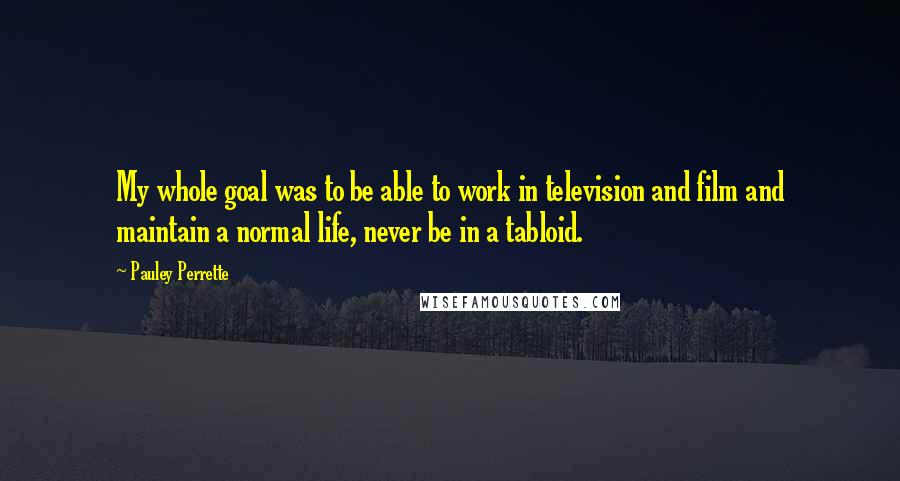 Pauley Perrette Quotes: My whole goal was to be able to work in television and film and maintain a normal life, never be in a tabloid.