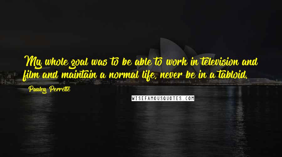 Pauley Perrette Quotes: My whole goal was to be able to work in television and film and maintain a normal life, never be in a tabloid.