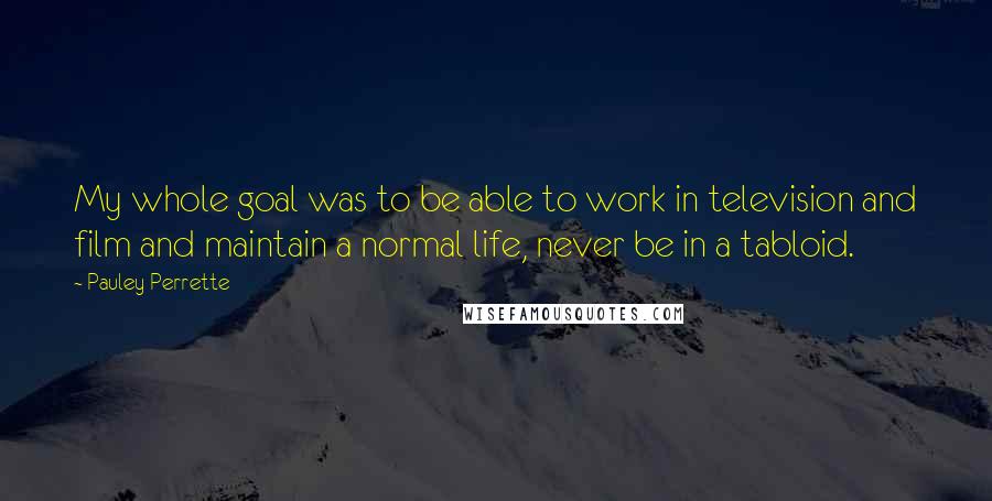 Pauley Perrette Quotes: My whole goal was to be able to work in television and film and maintain a normal life, never be in a tabloid.